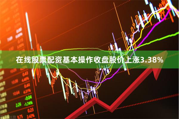 在线股票配资基本操作收盘股价上涨3.38%