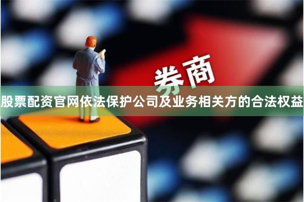 股票配资官网依法保护公司及业务相关方的合法权益