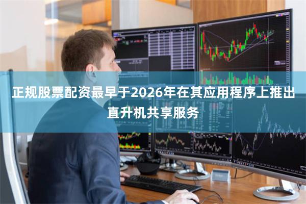 正规股票配资最早于2026年在其应用程序上推出直升机共享服务