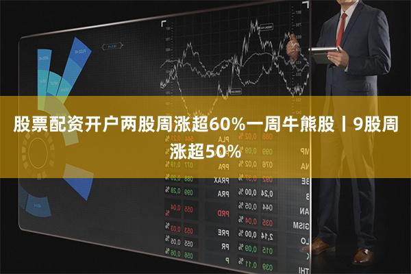 股票配资开户两股周涨超60%一周牛熊股丨9股周涨超50%