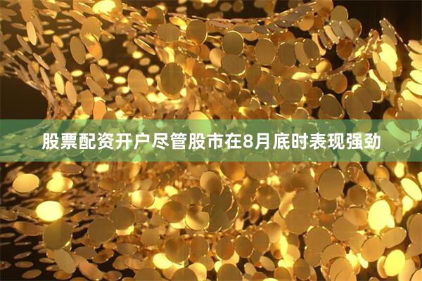 股票配资开户尽管股市在8月底时表现强劲