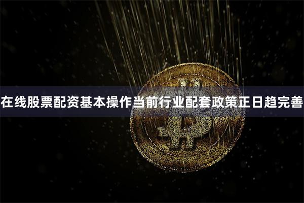 在线股票配资基本操作当前行业配套政策正日趋完善