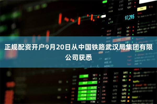 正规配资开户9月20日从中国铁路武汉局集团有限公司获悉