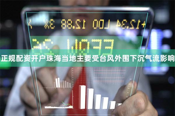 正规配资开户珠海当地主要受台风外围下沉气流影响