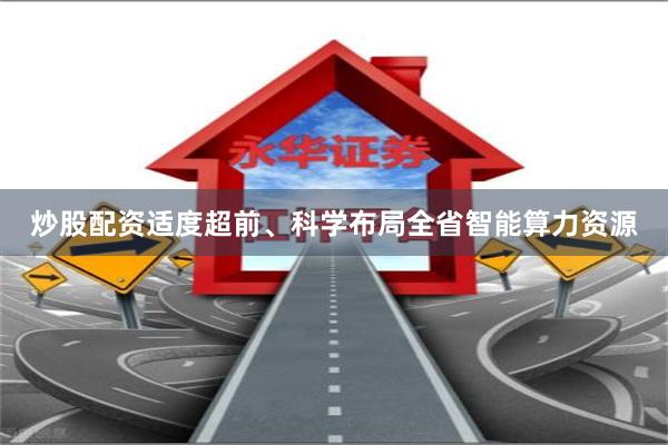 炒股配资适度超前、科学布局全省智能算力资源