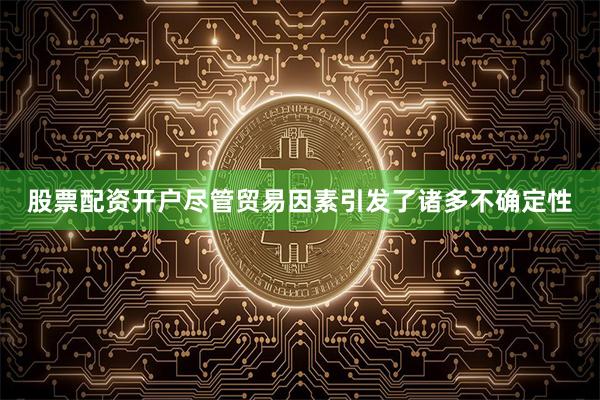 股票配资开户尽管贸易因素引发了诸多不确定性