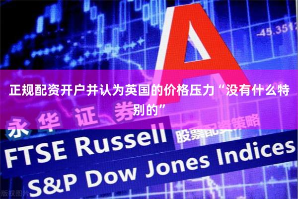 正规配资开户并认为英国的价格压力“没有什么特别的”