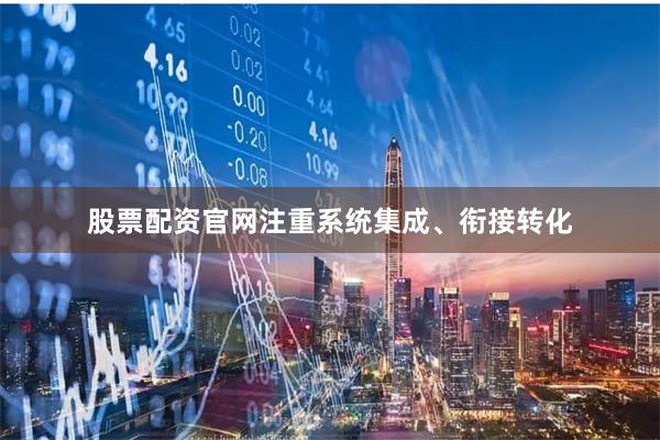 股票配资官网注重系统集成、衔接转化