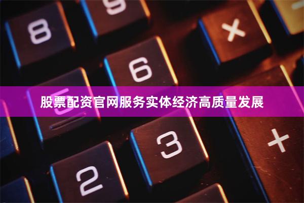 股票配资官网服务实体经济高质量发展