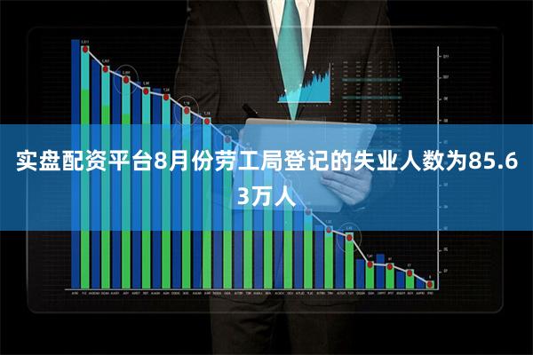 实盘配资平台8月份劳工局登记的失业人数为85.63万人