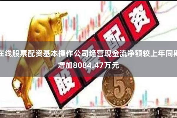 在线股票配资基本操作公司经营现金流净额较上年同期增加8084.47万元