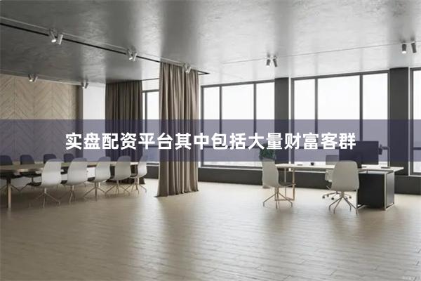 实盘配资平台其中包括大量财富客群