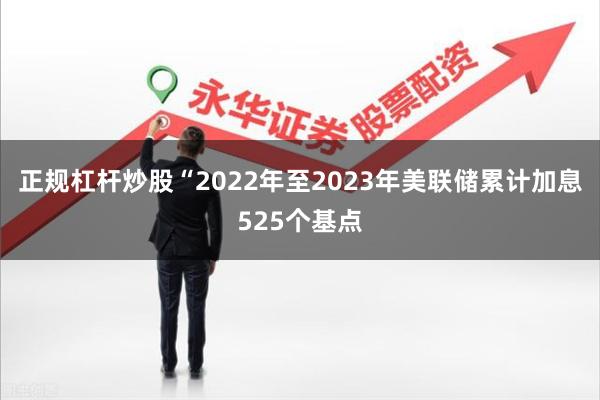 正规杠杆炒股“2022年至2023年美联储累计加息525个基点