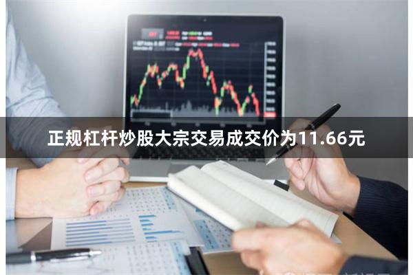 正规杠杆炒股大宗交易成交价为11.66元