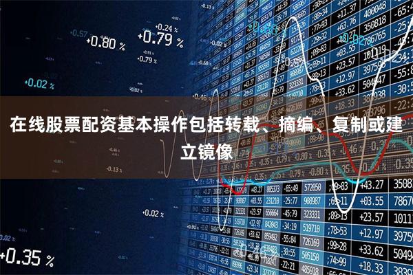 在线股票配资基本操作包括转载、摘编、复制或建立镜像