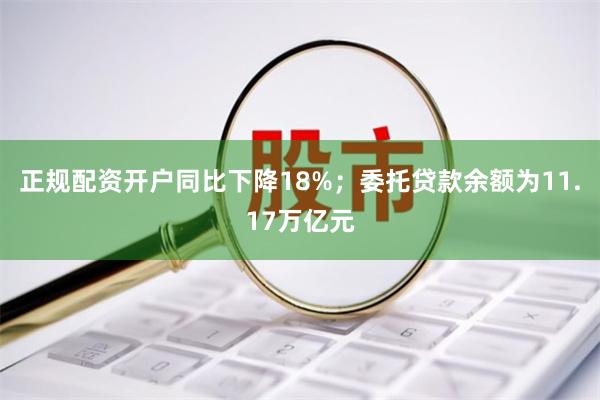 正规配资开户同比下降18%;委托贷款余额为11.17万亿元