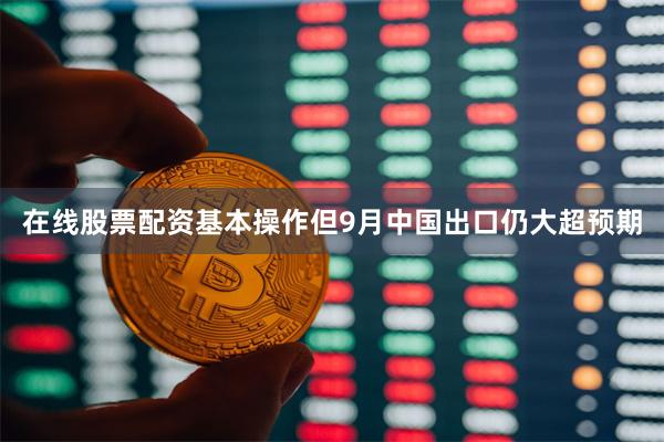 在线股票配资基本操作但9月中国出口仍大超预期
