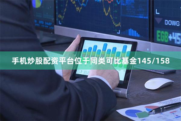 手机炒股配资平台位于同类可比基金145/158
